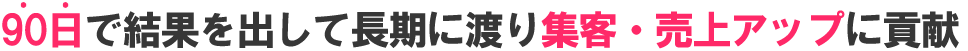 90日で結果を出して長期に渡り集客・売上アップに貢献